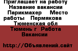 Приглашает на работу › Название вакансии ­ Парикмахер  › Место работы ­ Пермякова 56 - Тюменская обл., Тюмень г. Работа » Вакансии   